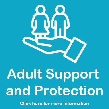 Adult Support and Protection: Click here for more information
